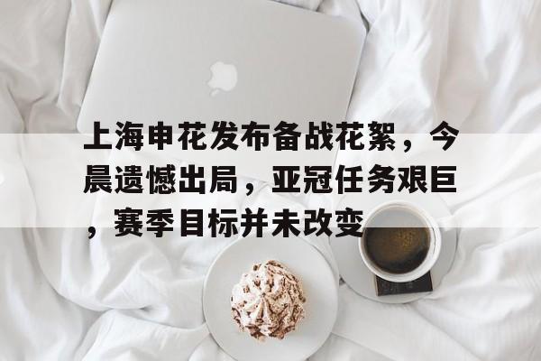 凯发在线入口 -上海申花发布备战花絮，今晨遗憾出局，亚冠任务艰巨，赛季目标并未改变的简单介绍