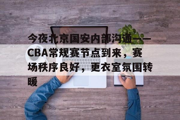 凯发体育平台 -今夜北京国安内部沟通——CBA常规赛节点到来，赛场秩序良好，更衣室氛围转暖的简单介绍
