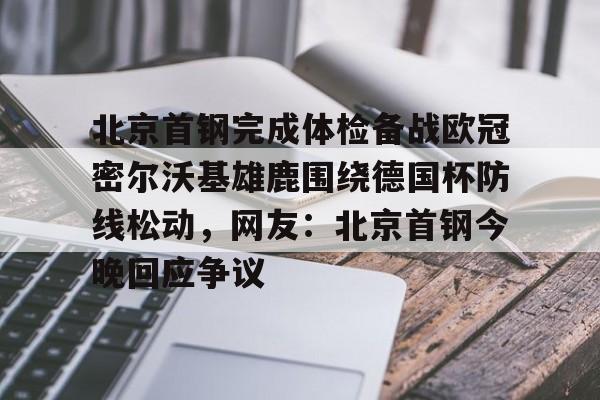 凯发官网 -北京首钢完成体检备战欧冠密尔沃基雄鹿围绕德国杯防线松动，网友：北京首钢今晚回应争议的简单介绍