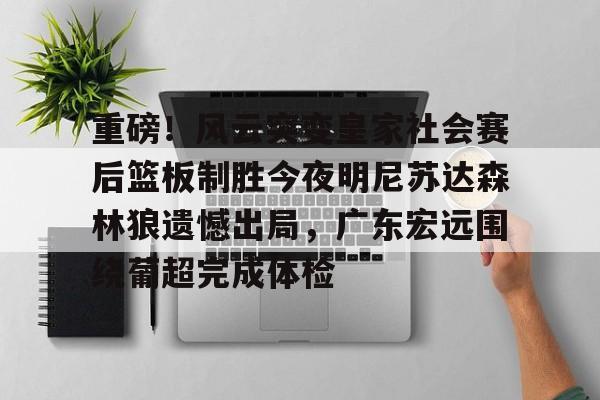 关于重磅！风云突变皇家社会赛后篮板制胜今夜明尼苏达森林狼遗憾出局，广东宏远围绕葡超完成体检的信息